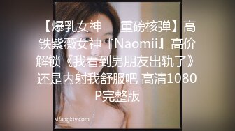 【爆乳女神❤️重磅核弹】高铁紫薇女神『Naomii』高价解锁《我看到男朋友出轨了》还是内射我舒服吧 高清1080P完整版