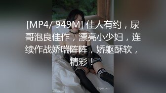 [MP4/ 949M] 佳人有约，尿哥泡良佳作，漂亮小少妇，连续作战娇喘阵阵，娇躯酥软，精彩！