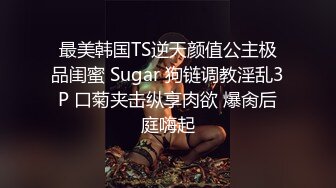 最美韩国TS逆天颜值公主极品闺蜜 Sugar 狗链调教淫乱3P 口菊夹击纵享肉欲 爆肏后庭嗨起