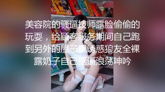 美容院的骚逼技师露脸偷偷的玩耍，给顾客服务期间自己跑到另外的屋子里诱惑狼友全裸露奶子自己抠逼浪荡呻吟