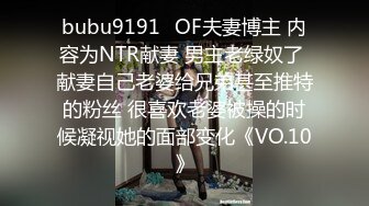 bubu9191✨OF夫妻博主 内容为NTR献妻 男主老绿奴了 献妻自己老婆给兄弟甚至推特的粉丝 很喜欢老婆被操的时候凝视她的面部变化《VO.10》