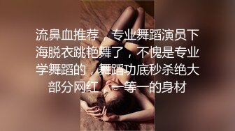 流鼻血推荐，专业舞蹈演员下海脱衣跳艳舞了，不愧是专业学舞蹈的，舞蹈功底秒杀绝大部分网红，一等一的身材