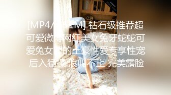 [MP4/ 551M] 钻石级推荐超可爱微博网红美女兔牙蛇蛇可爱兔女郎的土豪性爱专享性宠 后入猛操 浪叫不止 完美露脸