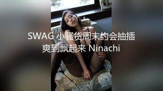 SWAG 小骚货周末约会抽插爽到飘起来 Ninachi