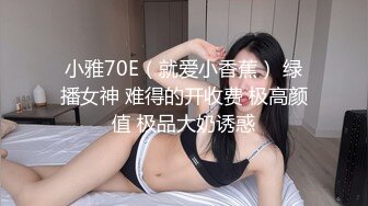 小雅70E（就爱小香蕉） 绿播女神 难得的开收费 极高颜值 极品大奶诱惑