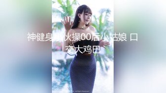 神健身小伙操00后小姑娘 口交大鸡巴