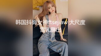 韩国抖臀女神ftsejiaw 大尺度雪乳露出