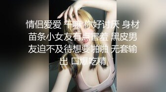 情侣爱爱 干嘛 你好讨厌 身材苗条小女友有点害羞 黑皮男友迫不及待想要啪啪 无套输出 口爆吃精