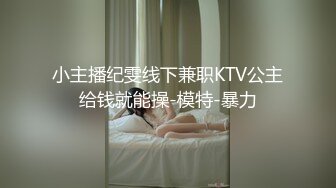 小主播纪雯线下兼职KTV公主给钱就能操-模特-暴力