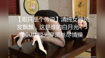 【哥只是个传说】清纯女神长发飘飘，这是谁的白月光，3000块脱光穿黑丝尽情操