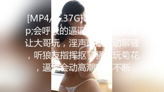 [MP4/ 1.37G]&nbsp;&nbsp;会呼吸的逼逼撅着屁股就是让大哥玩，淫声荡语互动聊骚，听狼友指挥抠了骚穴玩菊花，逼逼会动高潮喷水不断