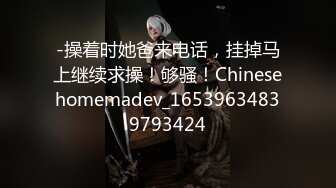 -操着时她爸来电话，挂掉马上继续求操！够骚！Chinesehomemadev_16539634839793424