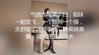 ❤️❤️气质尤物美少妇，姐妹一起双飞，一个舔屌一个操，太舒服了闭眼享受，骑乘操美臀，骚穴好湿流淫水