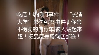 吃瓜！热门门事件❤️“长清大学”黑丝AJ女事件！你舍不得骑的自行车 被人站起来蹬！极品反差母狗四部连！