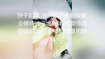 饼干姐姐 准新娘の婚前按摩 全裸精油淫媚酮体 按摩师蹂躏侵犯嫩穴 肉棒伺候享用鲜鲍