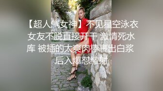 【超人气女神】不见星空泳衣女友不脱直接开干 激情死水库 被插的太爽肉棒裹出白浆 后入爆怼缴射