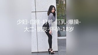 少妇-白丝-打桩-巨乳-爆操-大二-朋友-怀孕-18岁