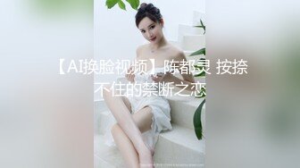 【AI换脸视频】陈都灵 按捺不住的禁断之恋