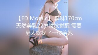 【ED Mosaic】 李琳170cm天然美乳22岁性欲觉醒 需要男人就找了一位给她