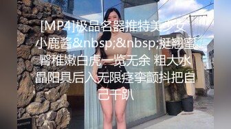 [MP4]极品名器推特美少女 小鹿酱&nbsp;&nbsp;挺翘蜜臀稚嫩白虎一览无余 粗大水晶阳具后入无限痉挛颤抖把自己干趴