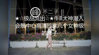 ★☆极品流出☆★牛B大神潜入会展中心高清抄底几个女神级的妹子