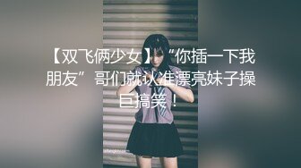 【双飞俩少女】“你插一下我朋友”哥们就认准漂亮妹子操巨搞笑！