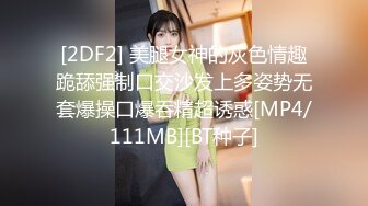 [2DF2] 美腿女神的灰色情趣跪舔强制口交沙发上多姿势无套爆操口爆吞精超诱惑[MP4/111MB][BT种子]