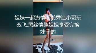 姐妹一起激情啪啪秀让小哥玩双飞,黑丝情趣姐姐享受完换妹子的