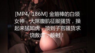 [MP4/ 186M] 金箍棒的白领女神，大屌腹肌征服骚货，操起来猛如虎，顶到子宫骚货求饶救命，颜射！