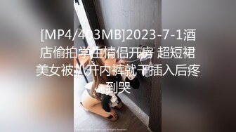 [MP4/403MB]2023-7-1酒店偷拍学生情侣开房 超短裙美女被扒开内裤就干插入后疼到哭