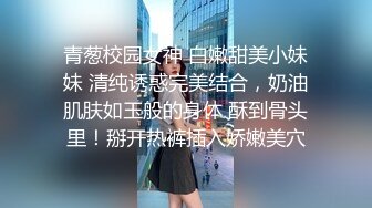 青葱校园女神 白嫩甜美小妹妹 清纯诱惑完美结合，奶油肌肤如玉般的身体 酥到骨头里！掰开热裤插入娇嫩美穴