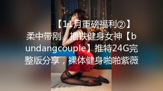 ⚫️⚫️【11月重磅福利②】柔中带刚，撸铁健身女神【bundangcouple】推特24G完整版分享，裸体健身啪啪紫薇