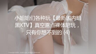 小姐姐们各种玩【最新国内暗黑KTV】真空露点裸体陪玩，只有你想不到的 (4)