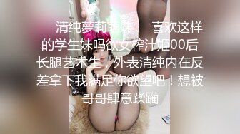 ❤️清纯萝莉萌妹❤️喜欢这样的学生妹吗欲女榨汁姬00后长腿艺术生，外表清纯内在反差拿下我满足你欲望吧！想被哥哥肆意蹂躏