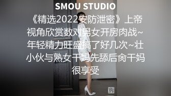 《精选2022安防泄密》上帝视角欣赏数对男女开房肉战~年轻精力旺盛搞了好几次~壮小伙与熟女干妈先舔后肏干妈很享受