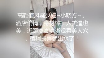 高颜值风骚少妇~小晓方~，酒店偷情，身材棒，人美逼也美，近距离高清晰观看美人穴，稍稍拨弄就出水了！