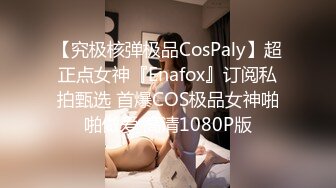 【究极核弹极品CosPaly】超正点女神『Enafox』订阅私拍甄选 首爆COS极品女神啪啪做爱 高清1080P版