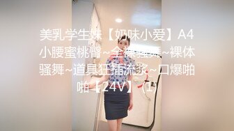 美乳学生妹【奶味小爱】A4小腰蜜桃臀~全裸骚舞~裸体骚舞~道具狂插流浆~口爆啪啪【24V】 (1)