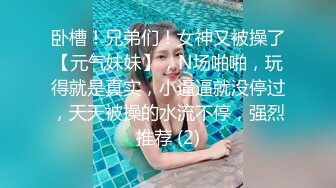 卧槽！兄弟们！女神又被操了【元气妹妹】，N场啪啪，玩得就是真实，小逼逼就没停过，天天被操的水流不停，强烈推荐 (2)