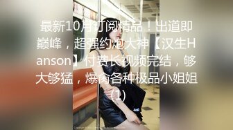 最新10月订阅精品！出道即巅峰，超强约炮大神【汉生Hanson】付费长视频完结，够大够猛，爆肏各种极品小姐姐 (1)