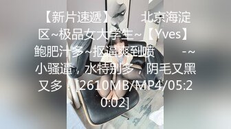 【新片速遞】✨✨✨北京海淀区~极品女大学生~【Yves】鲍肥汁多~抠逼爽到喷✨✨✨-~小骚逼，水特别多，阴毛又黑又多！[2610MB/MP4/05:20:02]