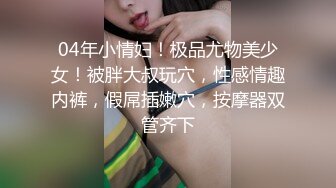 04年小情妇！极品尤物美少女！被胖大叔玩穴，性感情趣内裤，假屌插嫩穴，按摩器双管齐下