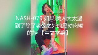 NASH-079 如果 美人太太遇到了除了老公之外的晨勃肉棒的話 【中文字幕】