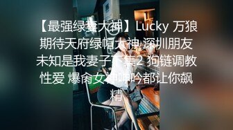 【最强绿妻大神】Lucky 万狼期待天府绿帽大神 深圳朋友未知是我妻子下集2 狗链调教性爱 爆肏女神呻吟都让你飙精