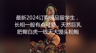 最新2024订购极品留学生，长相一般有点可爱，天然巨乳肥臀白虎一线天大馒头粉鲍