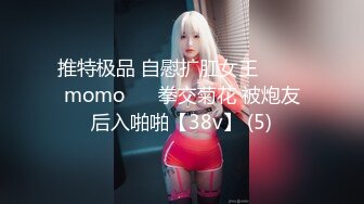 推特极品 自慰扩肛女王⭐ ♥♥momo♥♥ 拳交菊花 被炮友后入啪啪【38v】 (5)