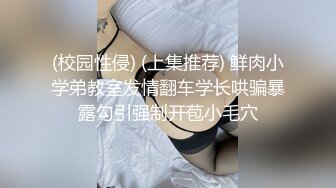 (校园性侵) (上集推荐) 鲜肉小学弟教室发情翻车学长哄骗暴露勾引强制开苞小毛穴