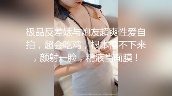 极品反差婊与炮友超爽性爱自拍，超会吃鸡，根本停不下来，颜射一脸，精液当面膜！