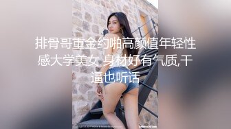 排骨哥重金约啪高颜值年轻性感大学美女 身材好有气质,干逼也听话