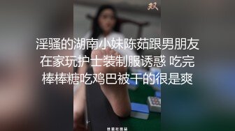 淫骚的湖南小妹陈茹跟男朋友在家玩护士装制服诱惑 吃完棒棒糖吃鸡巴被干的很是爽